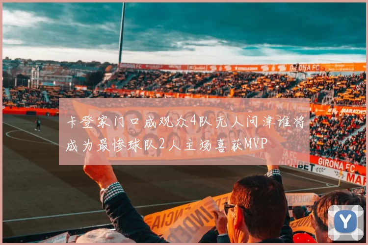 卡登家门口成观众4队无人问津谁将成为最惨球队2人主场喜获MVP