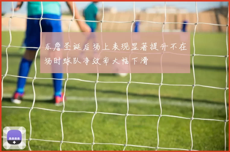 东詹圣诞后场上表现显著提升不在场时球队净效率大幅下滑