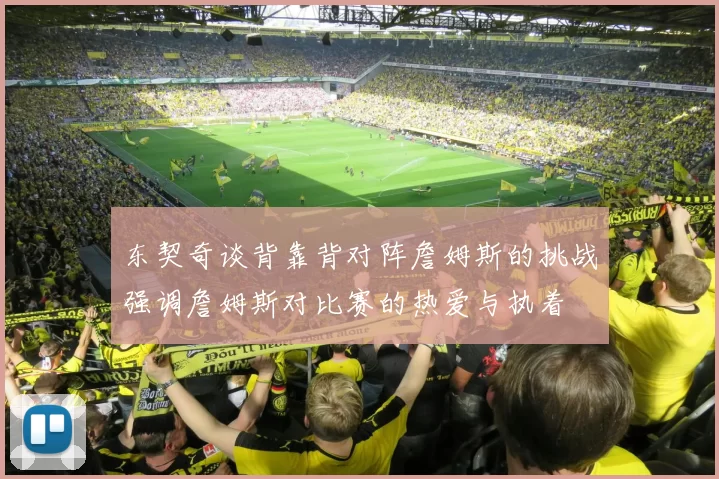 东契奇谈背靠背对阵詹姆斯的挑战强调詹姆斯对比赛的热爱与执着