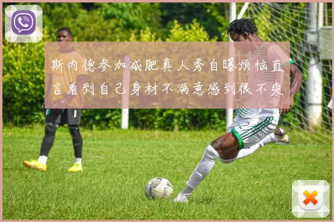 斯内德参加减肥真人秀自曝烦恼直言看到自己身材不满意感到很不爽