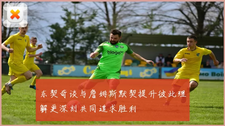 东契奇谈与詹姆斯默契提升彼此理解更深刻共同追求胜利